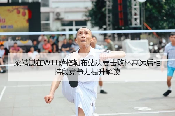 梁靖崑在WTT萨格勒布站决赛击败林高远后相持段竞争力提升解读