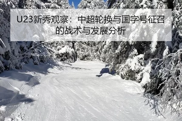 U23新秀观察：中超轮换与国字号征召的战术与发展分析