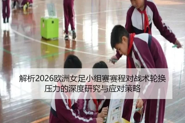 解析2026欧洲女足小组赛赛程对战术轮换压力的深度研究与应对策略