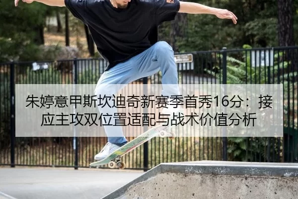 朱婷意甲斯坎迪奇新赛季首秀16分：接应主攻双位置适配与战术价值分析